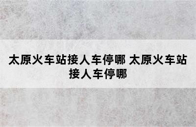 太原火车站接人车停哪 太原火车站接人车停哪